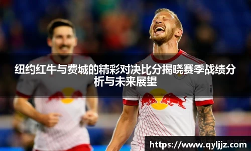 易游体育纽约红牛与费城的精彩对决比分揭晓赛季战绩分析与未来展望