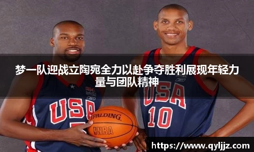 易游体育梦一队迎战立陶宛全力以赴争夺胜利展现年轻力量与团队精神